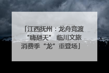 江西抚州：龙舟竞渡“嗨翻天” 临川文旅消费季“龙”重登场