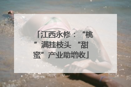 江西永修：“桃”满挂枝头 “甜蜜”产业助增收