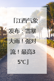 江西气象发布：雷暴大雨！强对流！最高35℃