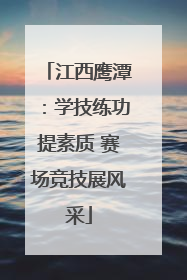 江西鹰潭：学技练功提素质 赛场竞技展风采