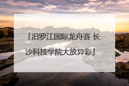 汨罗江国际龙舟赛 长沙科技学院大放异彩