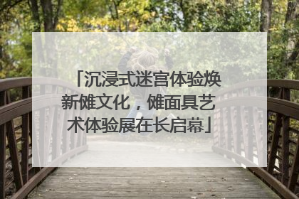 沉浸式迷宫体验焕新傩文化，傩面具艺术体验展在长启幕