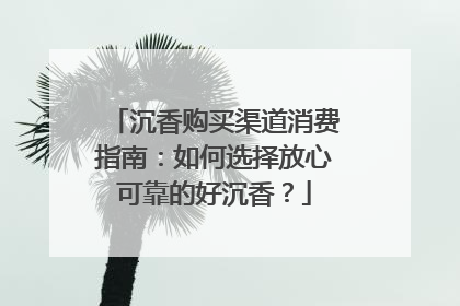 沉香购买渠道消费指南：如何选择放心可靠的好沉香？