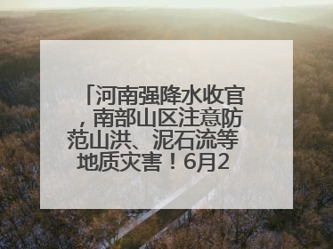 河南强降水收官，南部山区注意防范山洪、泥石流等地质灾害！6月25日—26日将再迎大范围降水