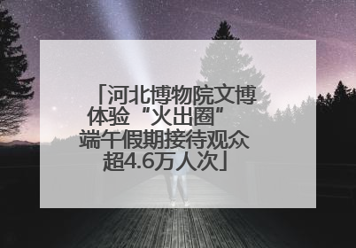 河北博物院文博体验“火出圈” 端午假期接待观众超4.6万人次