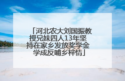 河北农大刘国振教授兄妹四人13年坚持在家乡发放奖学金 学成反哺乡梓情