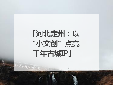 河北定州：以“小文创”点亮千年古城IP