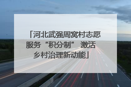 河北武强周窝村志愿服务“积分制” 激活乡村治理新动能