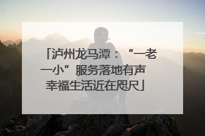 泸州龙马潭：“一老一小”服务落地有声 幸福生活近在咫尺