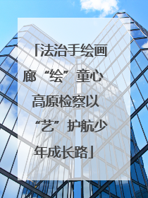 法治手绘画廊“绘”童心 高原检察以“艺”护航少年成长路