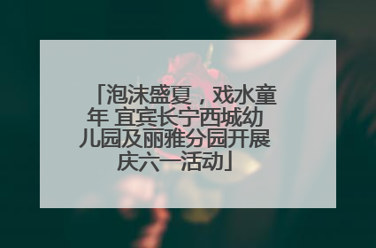 泡沫盛夏，戏水童年 宜宾长宁西城幼儿园及丽雅分园开展庆六一活动