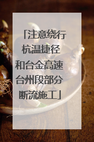 注意绕行 杭温捷径和台金高速台州段部分断流施工