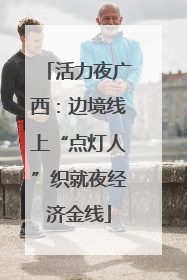 活力夜广西：边境线上“点灯人”织就夜经济金线