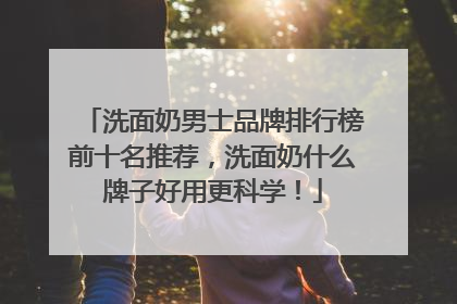 洗面奶男士品牌排行榜前十名推荐，洗面奶什么牌子好用更科学！
