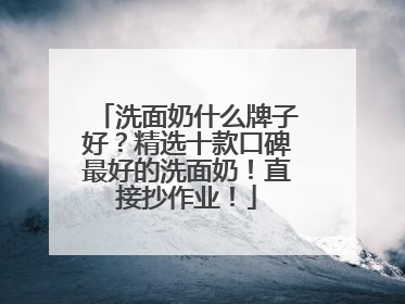 洗面奶什么牌子好？精选十款口碑最好的洗面奶！直接抄作业！