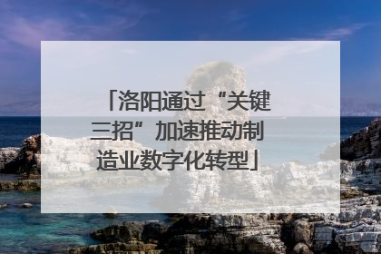洛阳通过“关键三招”加速推动制造业数字化转型