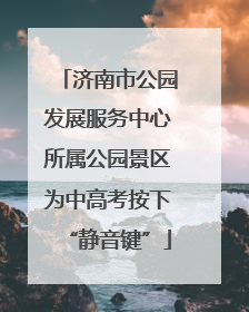 济南市公园发展服务中心所属公园景区为中高考按下“静音键”