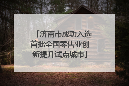 济南市成功入选首批全国零售业创新提升试点城市