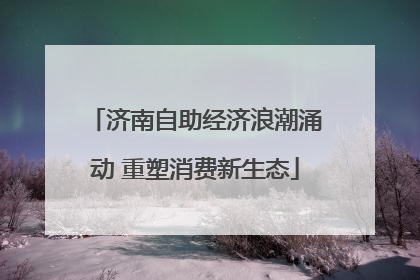 济南自助经济浪潮涌动 重塑消费新生态