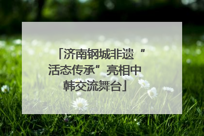 济南钢城非遗“活态传承”亮相中韩交流舞台