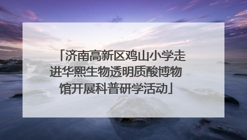 济南高新区鸡山小学走进华熙生物透明质酸博物馆开展科普研学活动