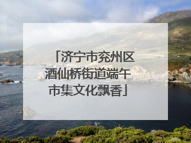 济宁市兖州区酒仙桥街道端午市集文化飘香