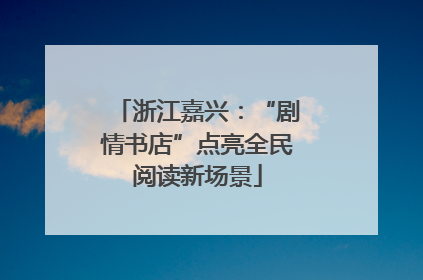浙江嘉兴：“剧情书店”点亮全民阅读新场景