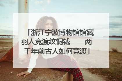 浙江宁波博物馆馆藏羽人竞渡纹铜钺——两千年前古人如何竞渡