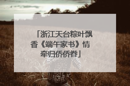 浙江天台粽叶飘香《端午家书》情牵归侨侨眷