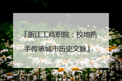 浙江工商职院：校地携手传承城市历史文脉
