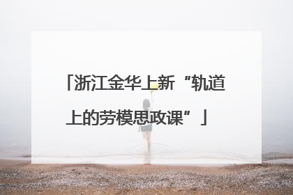 浙江金华上新“轨道上的劳模思政课”