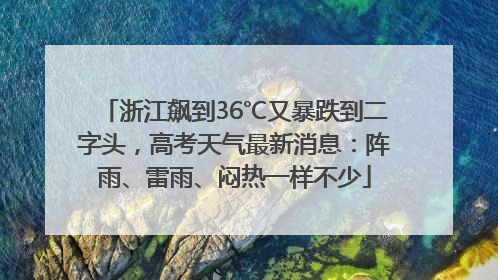 浙江飙到36℃又暴跌到二字头，高考天气最新消息：阵雨、雷雨、闷热一样不少