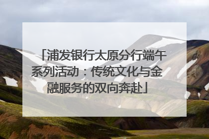 浦发银行太原分行端午系列活动：传统文化与金融服务的双向奔赴
