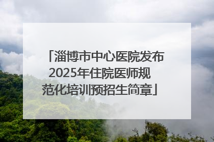 淄博市中心医院发布2025年住院医师规范化培训预招生简章