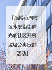 淄博市周村区永安街街道光明社区开展垃圾分类宣讲活动