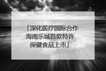 深化医疗国际合作 海南乐城首款特许保健食品上市