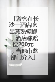 游客在长沙一酒店吃出蒸熟蟑螂，酒店称赔偿200元，当地市监部门介入