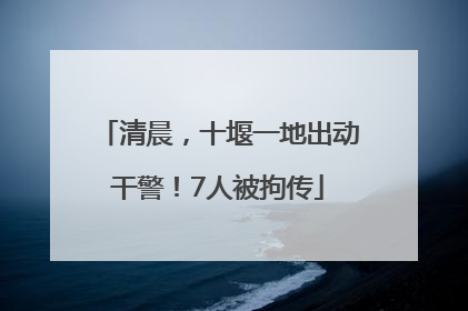 清晨，十堰一地出动干警！7人被拘传