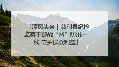 清风头条｜慈利县纪检监察干部战“督”防汛一线 守护群众利益