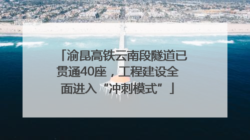 渝昆高铁云南段隧道已贯通40座，工程建设全面进入“冲刺模式”