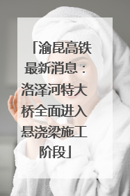渝昆高铁最新消息：洛泽河特大桥全面进入悬浇梁施工阶段