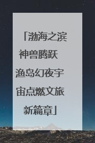 渤海之滨神兽腾跃 渔岛幻夜宇宙点燃文旅新篇章