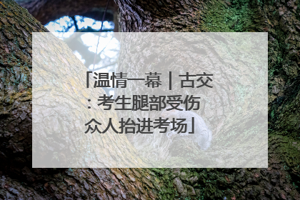 温情一幕｜古交：考生腿部受伤 众人抬进考场