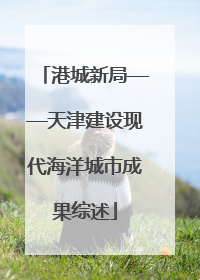 港城新局——天津建设现代海洋城市成果综述
