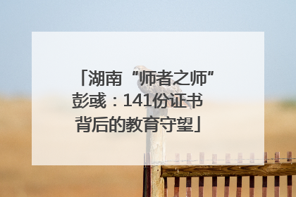 湖南“师者之师”彭彧：141份证书背后的教育守望