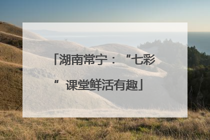 湖南常宁：“七彩”课堂鲜活有趣