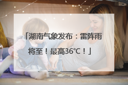 湖南气象发布：雷阵雨将至！最高36℃！