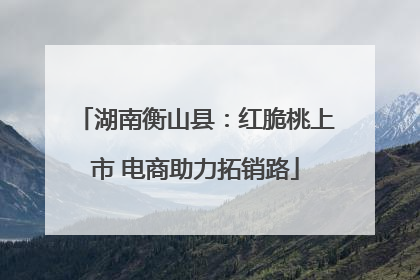 湖南衡山县：红脆桃上市 电商助力拓销路