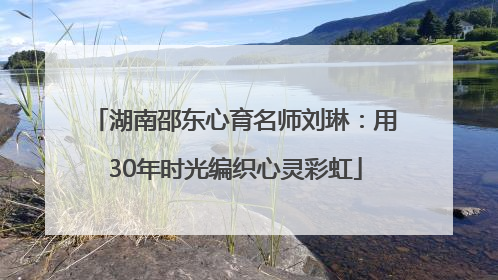 湖南邵东心育名师刘琳：用30年时光编织心灵彩虹