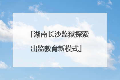 湖南长沙监狱探索出监教育新模式